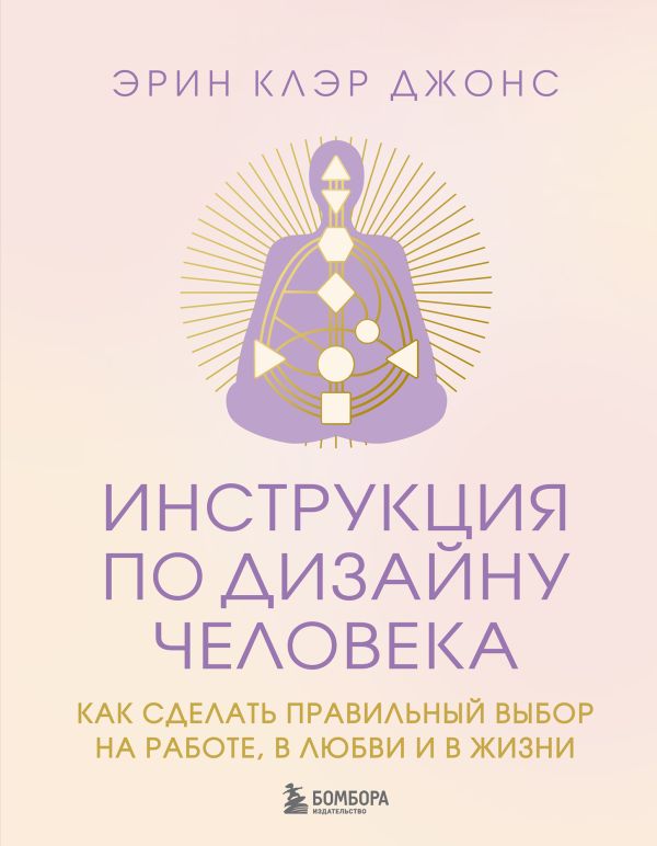 Инструкция по Дизайну Человека. Как сделать правильный выбор на работе, в любви и в жизни.
